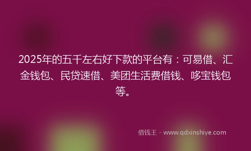 2025年的五千左右好下款的平台有：可易借、汇金钱包、民贷速借、美团生活费借钱、哆宝钱包等。