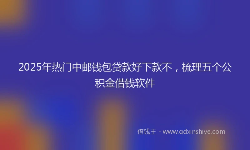 2025年热门中邮钱包贷款好下款不，梳理五个公积金借钱软件