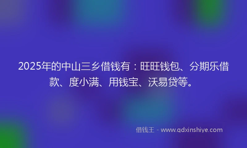 2025年的中山三乡借钱有：旺旺钱包、分期乐借款、度小满、用钱宝、沃易贷等。