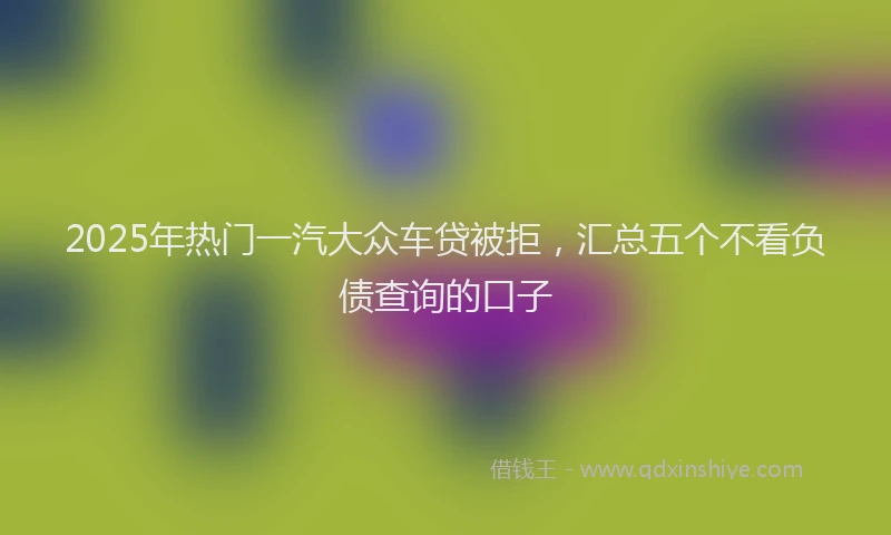 2025年热门一汽大众车贷被拒，汇总五个不看负债查询的口子