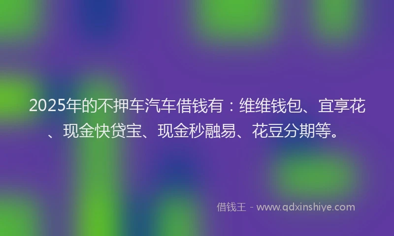 2025年的不押车汽车借钱有：维维钱包、宜享花、现金快贷宝、现金秒融易、花豆分期等。
