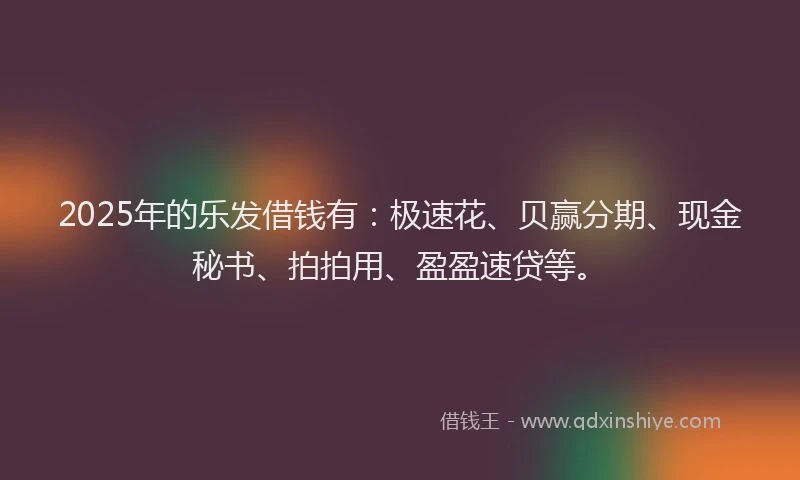 2025年的乐发借钱有：极速花、贝赢分期、现金秘书、拍拍用、盈盈速贷等。
