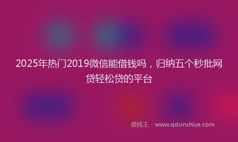 2025年热门2019微信能借钱吗，归纳五个秒批网贷轻松贷的平台