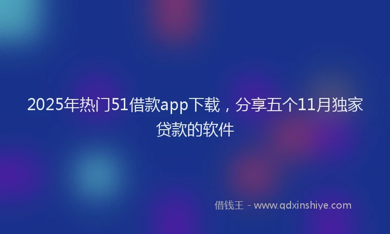 2025年热门51借款app下载，分享五个11月独家贷款的软件