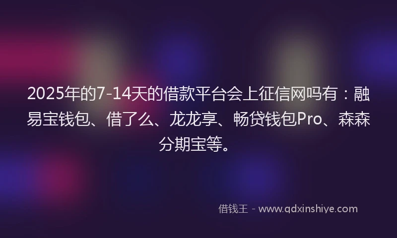 2025年的7-14天的借款平台会上征信网吗有：融易宝钱包、借了么、龙龙享、畅贷钱包Pro、森森分期宝等。