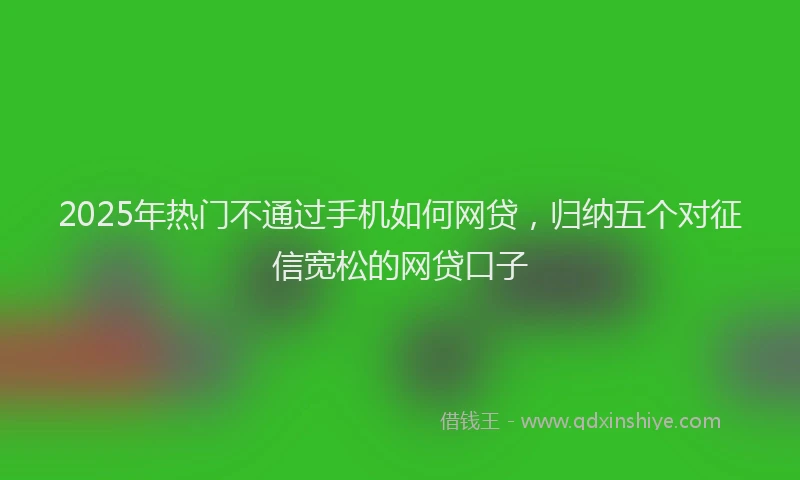 2025年热门不通过手机如何网贷，归纳五个对征信宽松的网贷口子