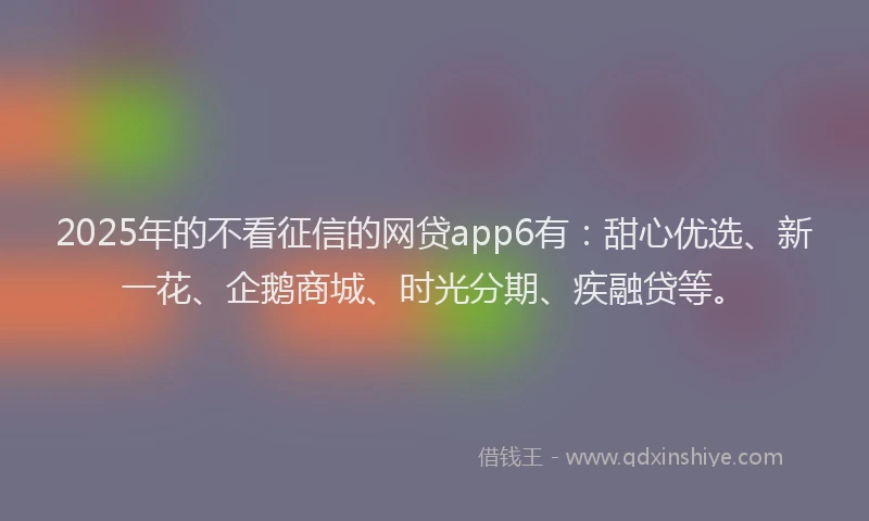 2025年的不看征信的网贷app6有：甜心优选、新一花、企鹅商城、时光分期、疾融贷等。