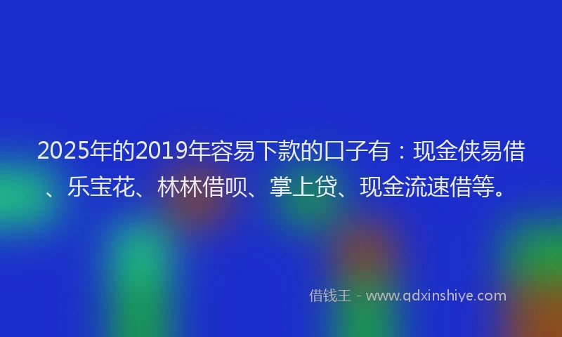 2025年的2019年容易下款的口子有：现金侠易借、乐宝花、林林借呗、掌上贷、现金流速借等。