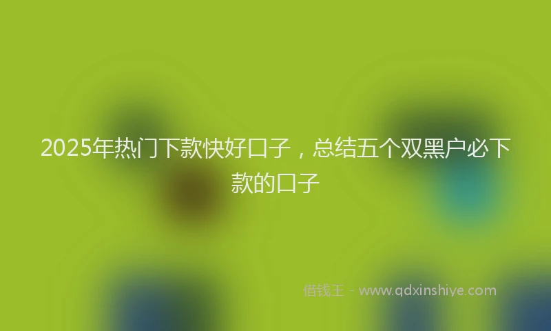 2025年热门下款快好口子，总结五个双黑户必下款的口子