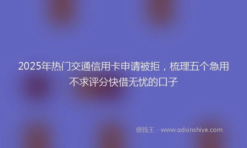 2025年热门交通信用卡申请被拒，梳理五个急用不求评分快借无忧的口子