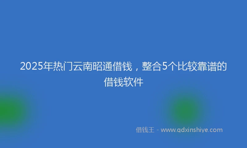 2025年热门云南昭通借钱，整合5个比较靠谱的借钱软件