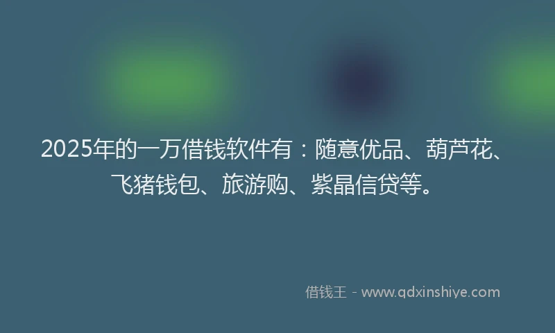 2025年的一万借钱软件有：随意优品、葫芦花、飞猪钱包、旅游购、紫晶信贷等。