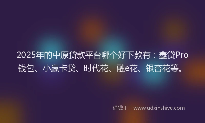 2025年的中原贷款平台哪个好下款有：鑫贷Pro钱包、小赢卡贷、时代花、融e花、银杏花等。