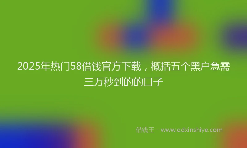 2025年热门58借钱官方下载，概括五个黑户急需三万秒到的的口子