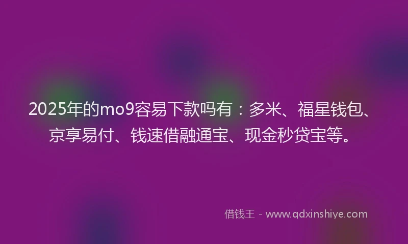 2025年的mo9容易下款吗有：多米、福星钱包、京享易付、钱速借融通宝、现金秒贷宝等。