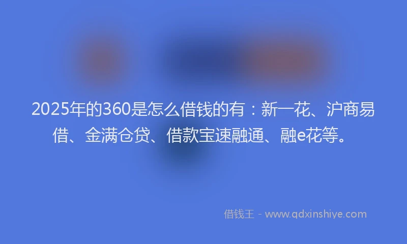 2025年的360是怎么借钱的有：新一花、沪商易借、金满仓贷、借款宝速融通、融e花等。