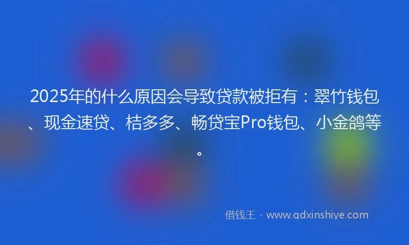 2025年的什么原因会导致贷款被拒有：翠竹钱包、现金速贷、桔多多、畅贷宝Pro钱包、小金鸽等。