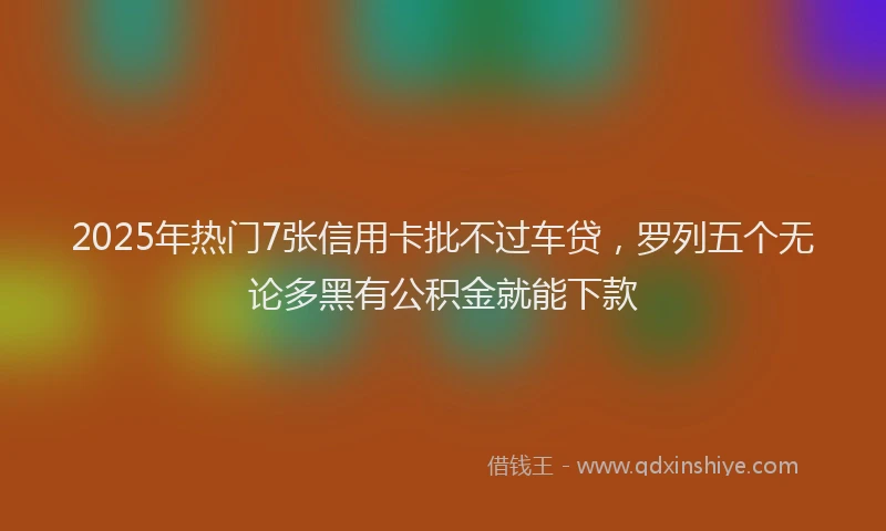 2025年热门7张信用卡批不过车贷，罗列五个无论多黑有公积金就能下款