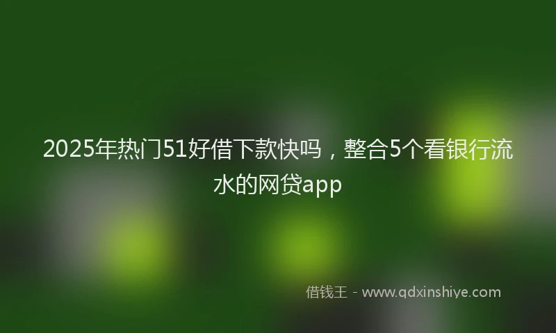 2025年热门51好借下款快吗，整合5个看银行流水的网贷app
