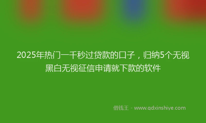 2025年热门一千秒过贷款的口子，归纳5个无视黑白无视征信申请就下款的软件