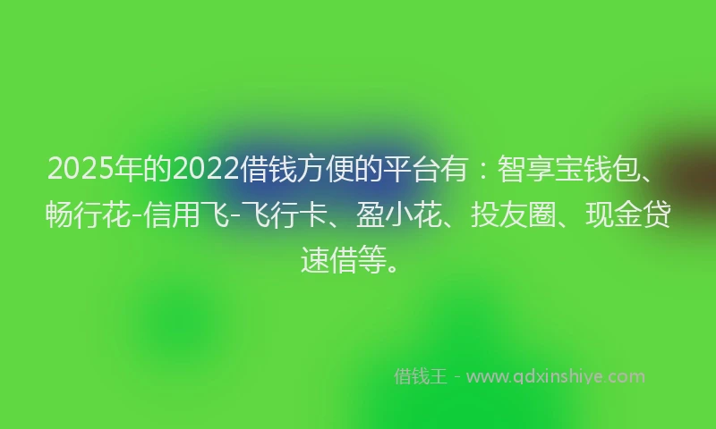 2025年的2022借钱方便的平台有：智享宝钱包、畅行花-信用飞-飞行卡、盈小花、投友圈、现金贷速借等。