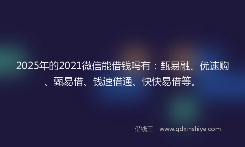 2025年的2021微信能借钱吗有：甄易融、优速购、甄易借、钱速借通、快快易借等。