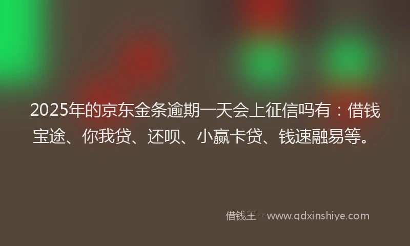 2025年的京东金条逾期一天会上征信吗有：借钱宝途、你我贷、还呗、小赢卡贷、钱速融易等。