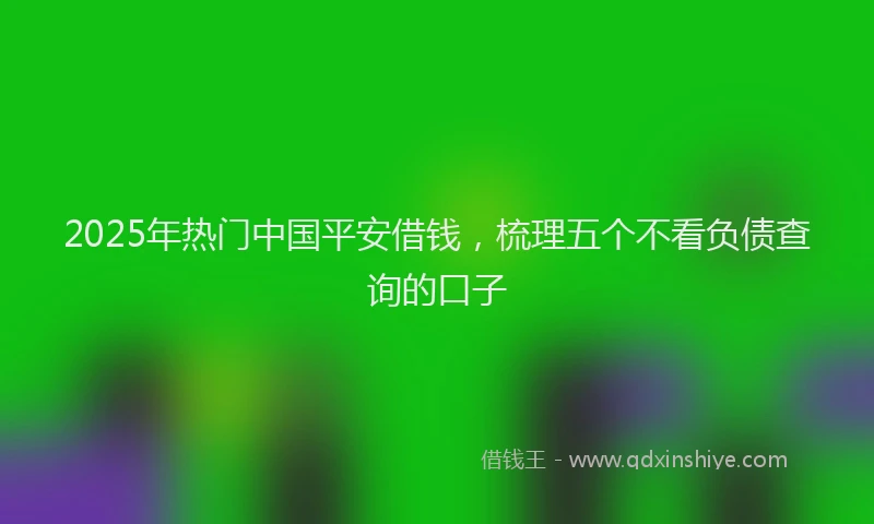 2025年热门中国平安借钱，梳理五个不看负债查询的口子