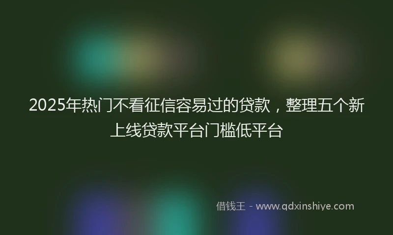 2025年热门不看征信容易过的贷款，整理五个新上线贷款平台门槛低平台