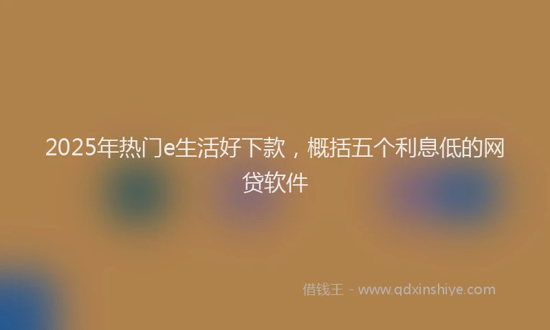 2025年热门e生活好下款，概括五个利息低的网贷软件