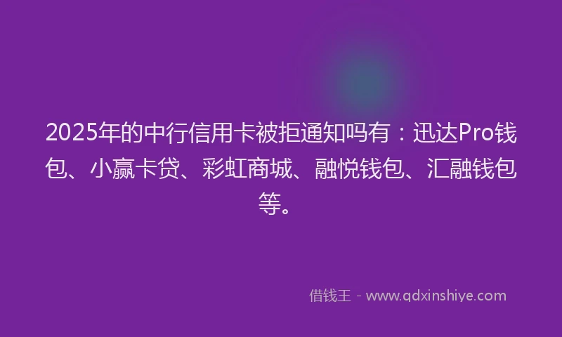 2025年的中行信用卡被拒通知吗有：迅达Pro钱包、小赢卡贷、彩虹商城、融悦钱包、汇融钱包等。