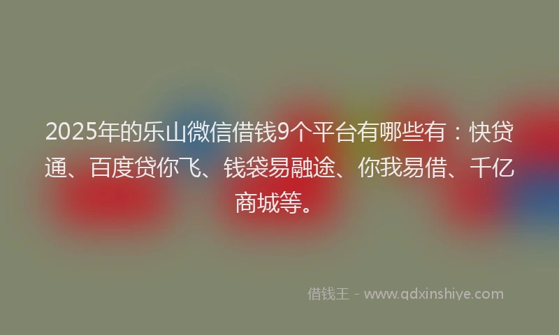 2025年的乐山微信借钱9个平台有哪些有：快贷通、百度贷你飞、钱袋易融途、你我易借、千亿商城等。