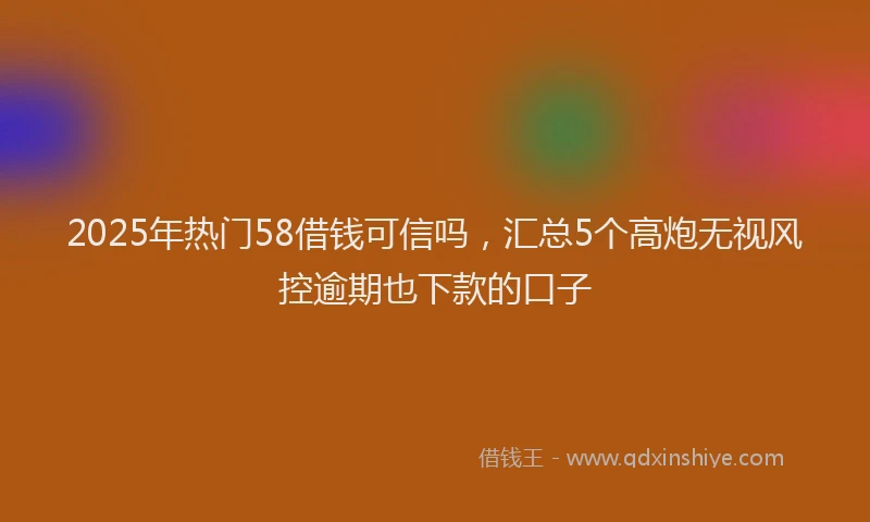 2025年热门58借钱可信吗，汇总5个高炮无视风控逾期也下款的口子