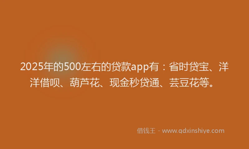 2025年的500左右的贷款app有：省时贷宝、洋洋借呗、葫芦花、现金秒贷通、芸豆花等。