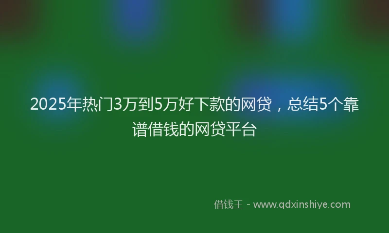 2025年热门3万到5万好下款的网贷，总结5个靠谱借钱的网贷平台