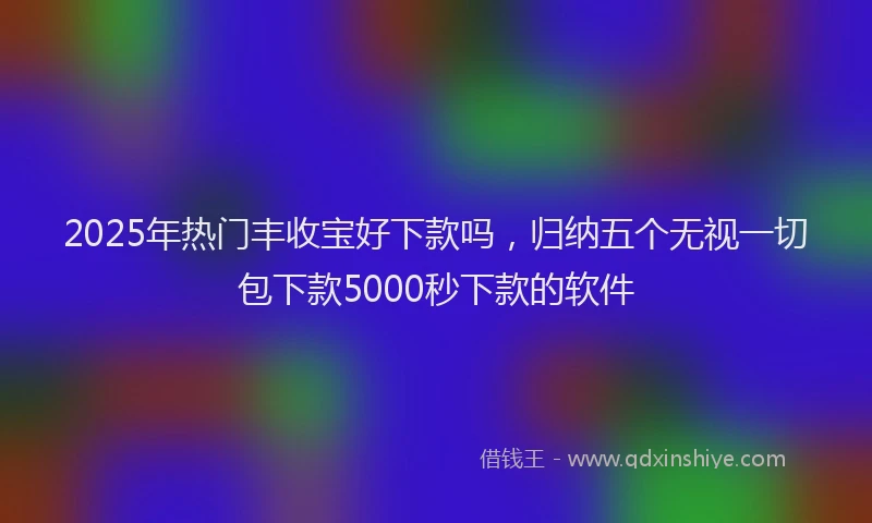2025年热门丰收宝好下款吗，归纳五个无视一切包下款5000秒下款的软件