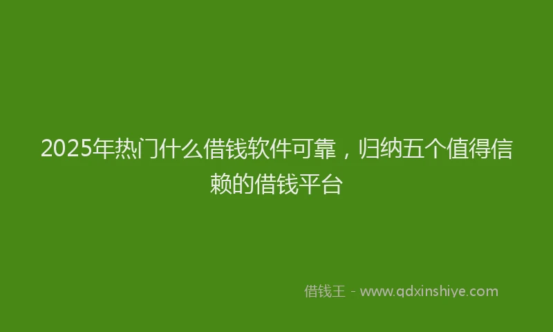 2025年热门什么借钱软件可靠，归纳五个值得信赖的借钱平台