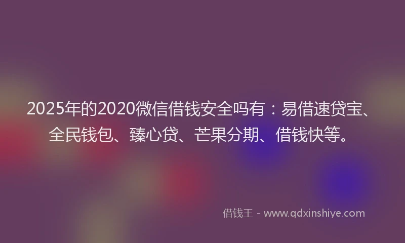 2025年的2020微信借钱安全吗有：易借速贷宝、全民钱包、臻心贷、芒果分期、借钱快等。