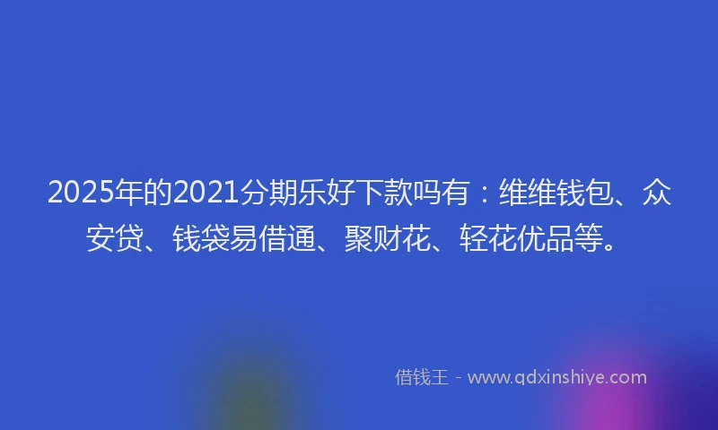 2025年的2021分期乐好下款吗有：维维钱包、众安贷、钱袋易借通、聚财花、轻花优品等。