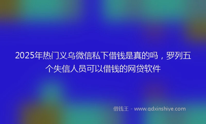 2025年热门义乌微信私下借钱是真的吗，罗列五个失信人员可以借钱的网贷软件