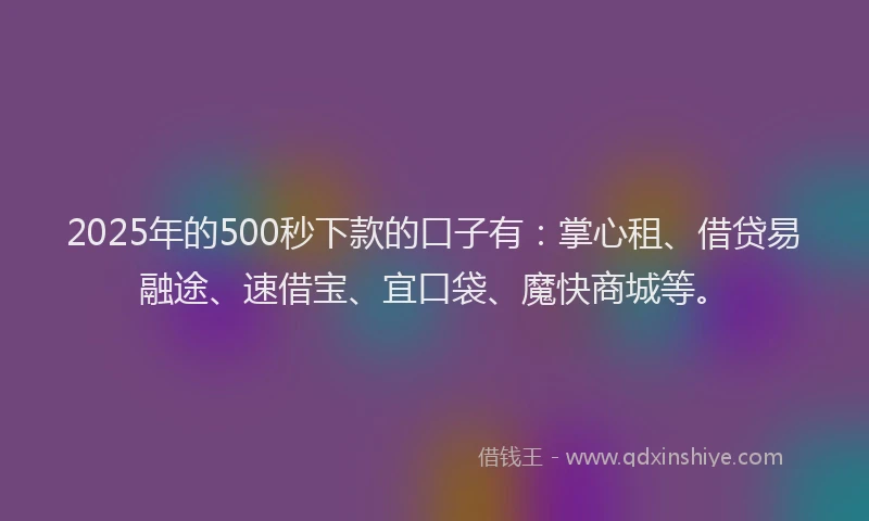 2025年的500秒下款的口子有：掌心租、借贷易融途、速借宝、宜口袋、魔快商城等。