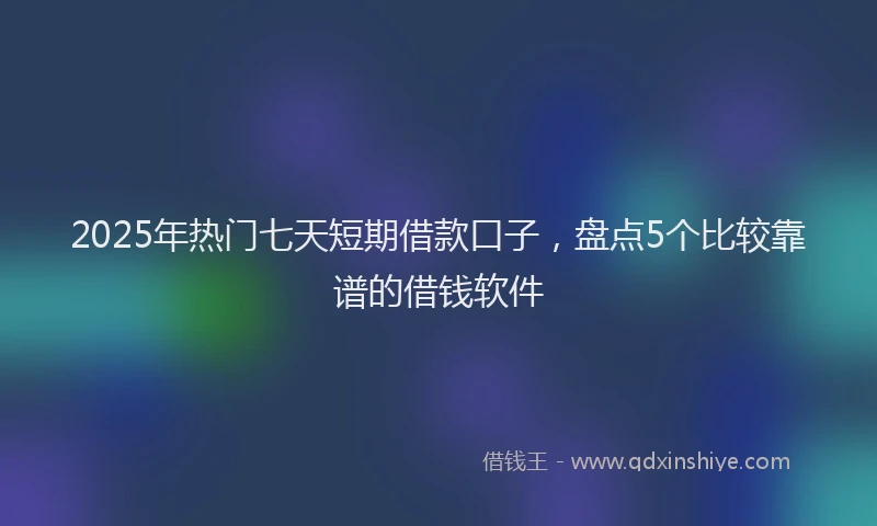 2025年热门七天短期借款口子，盘点5个比较靠谱的借钱软件
