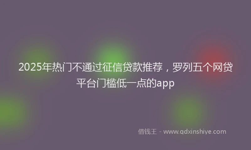 2025年热门不通过征信贷款推荐，罗列五个网贷平台门槛低一点的app