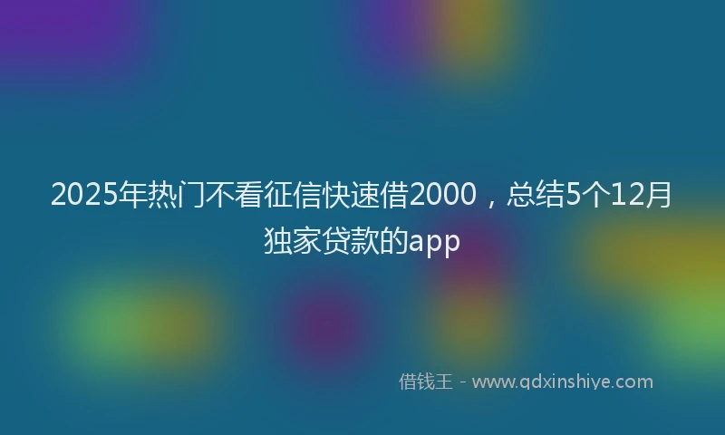 2025年热门不看征信快速借2000，总结5个12月独家贷款的app