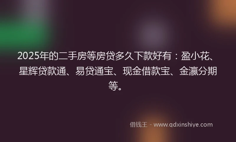 2025年的二手房等房贷多久下款好有：盈小花、星辉贷款通、易贷通宝、现金借款宝、金瀛分期等。