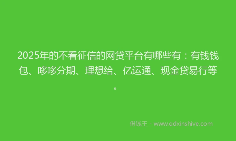 2025年的不看征信的网贷平台有哪些有：有钱钱包、哆哆分期、理想给、亿运通、现金贷易行等。