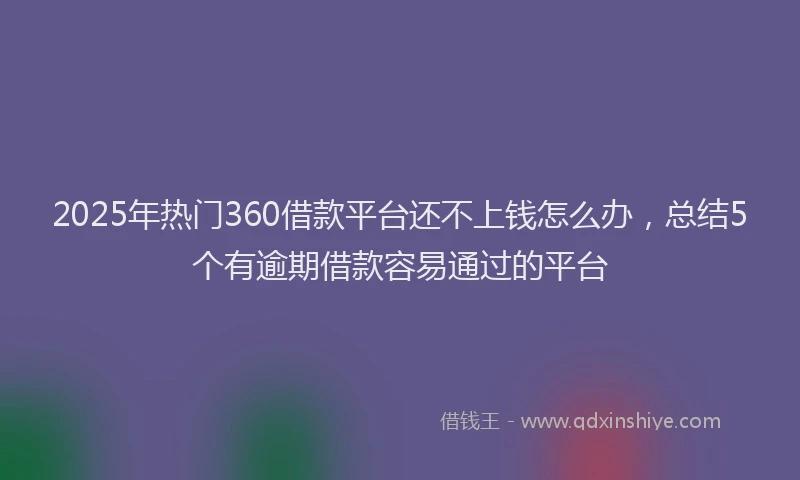 2025年热门360借款平台还不上钱怎么办，总结5个有逾期借款容易通过的平台