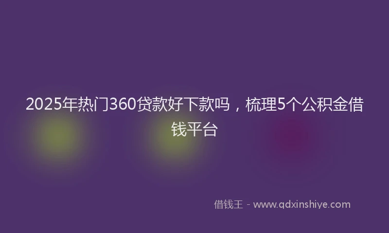2025年热门360贷款好下款吗，梳理5个公积金借钱平台