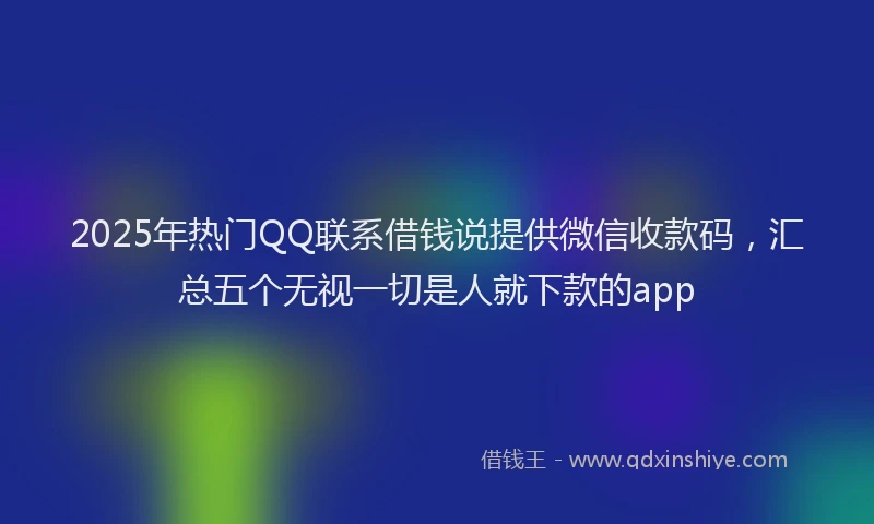 2025年热门QQ联系借钱说提供微信收款码，汇总五个无视一切是人就下款的app