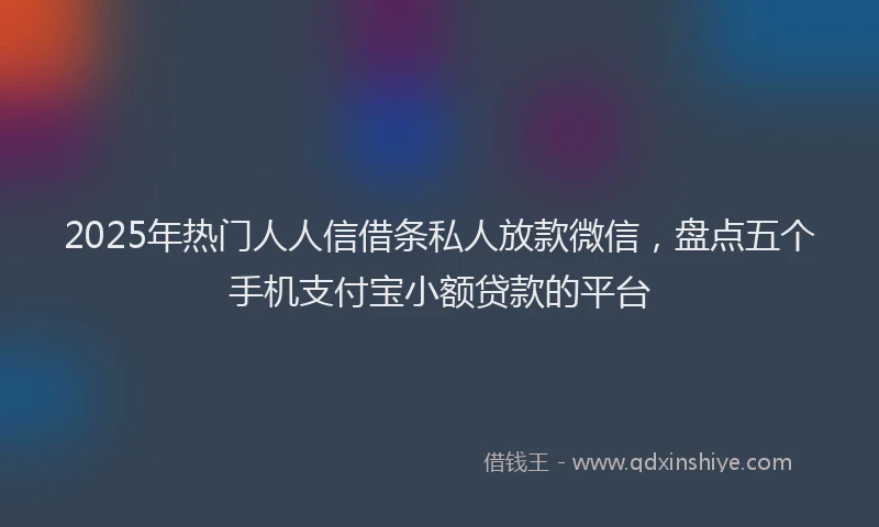 2025年热门人人信借条私人放款微信，盘点五个手机支付宝小额贷款的平台